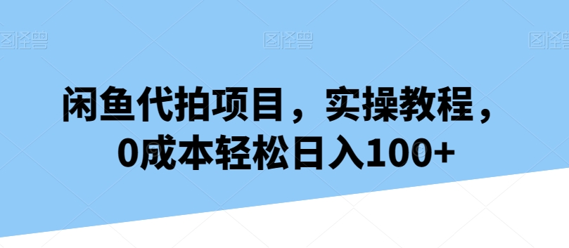 闲鱼代拍项目，实操教程，0成本轻松日入100+|云雀资源分享