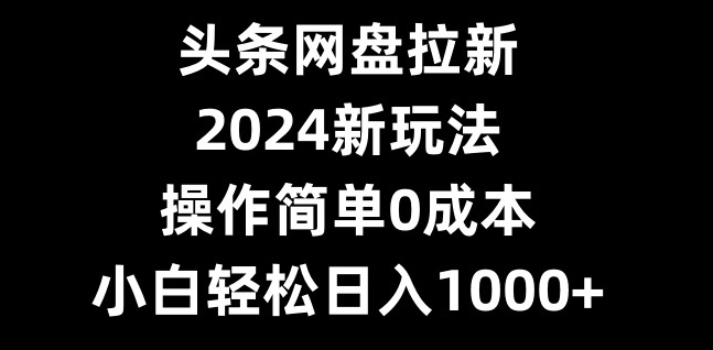 头条网盘拉新，2024新玩法，操作简单0成本，小白轻松日入1000+|云雀资源分享