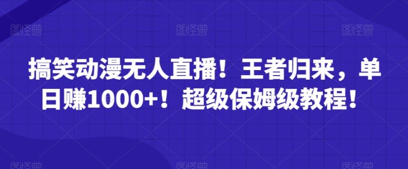 搞笑动漫无人直播！王者归来，单日赚1000+！超级保姆级教程！|云雀资源分享