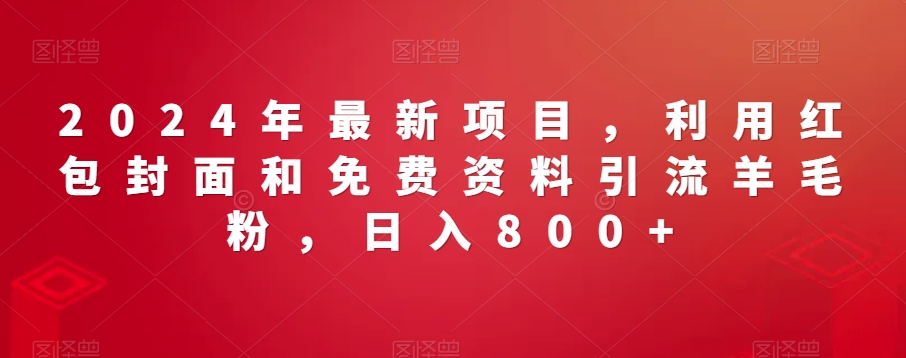 2024年最新项目，利用红包封面和免费资料引流羊毛粉，日入800+|云雀资源分享