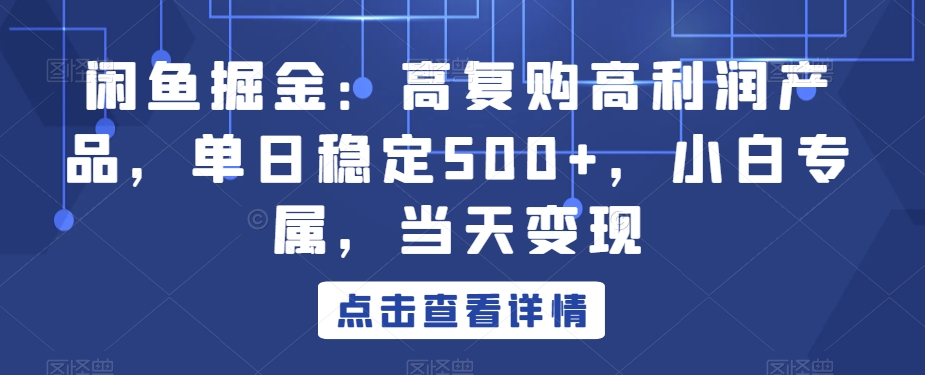 闲鱼掘金：高复购高利润产品，单日稳定500+，小白专属，当天变现|云雀资源分享