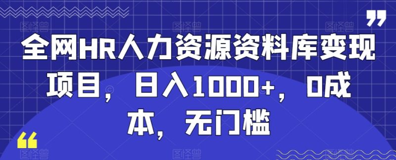 全网HR人力资源资料库变现项目，日入1000+，0成本，无门槛|云雀资源分享