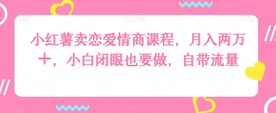 小红薯卖恋爱情商课程，月入两万＋，小白闭眼也要做，自带流量|云雀资源分享