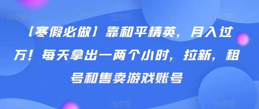 【寒假必做】靠和平精英，月入过万！每天拿出一两个小时，拉新，租号和售卖游戏账号|云雀资源分享