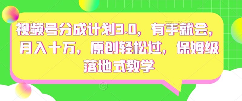 视频号分成计划3.0,有手就会,月入十万,原创轻松过,保姆级落地式教学|云雀资源分享