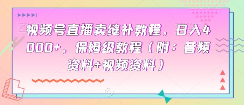 视频号直播卖缝补教程，日入4000+，保姆级教程（附：音频资料+视频资料）|云雀资源分享