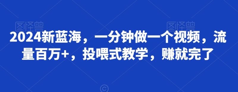 2024新蓝海，一分钟做一个视频，流量百万+，投喂式教学，赚就完了|云雀资源分享