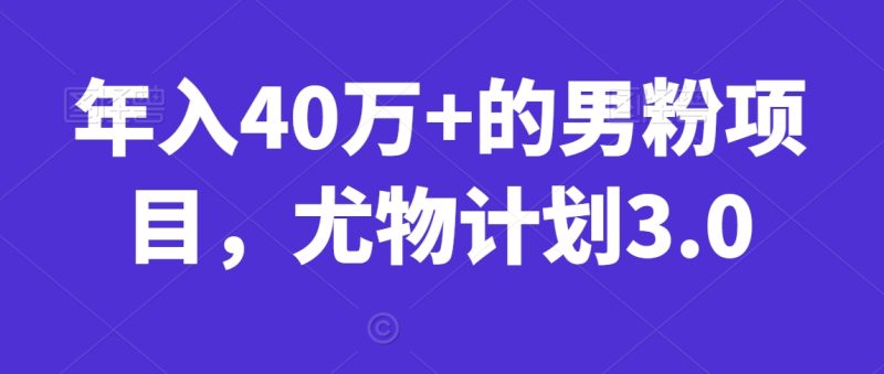 年入40万+的男粉项目,尤物计划3.0|云雀资源分享