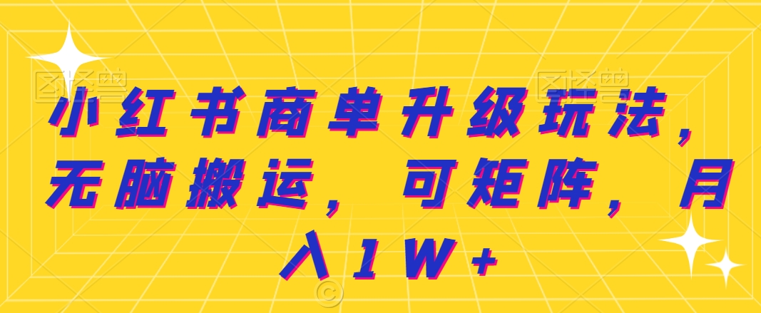 小红书商单升级玩法，无脑搬运，可矩阵，月入1W+|云雀资源分享