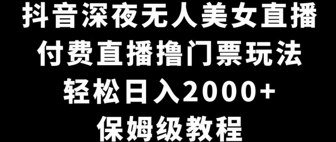 抖音深夜无人美女直播，付费直播撸门票玩法，轻松日入2000+，保姆级教程|云雀资源分享