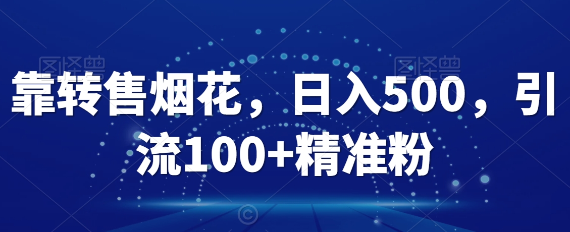 靠转售烟花，日入500，引流100+精准粉|云雀资源分享