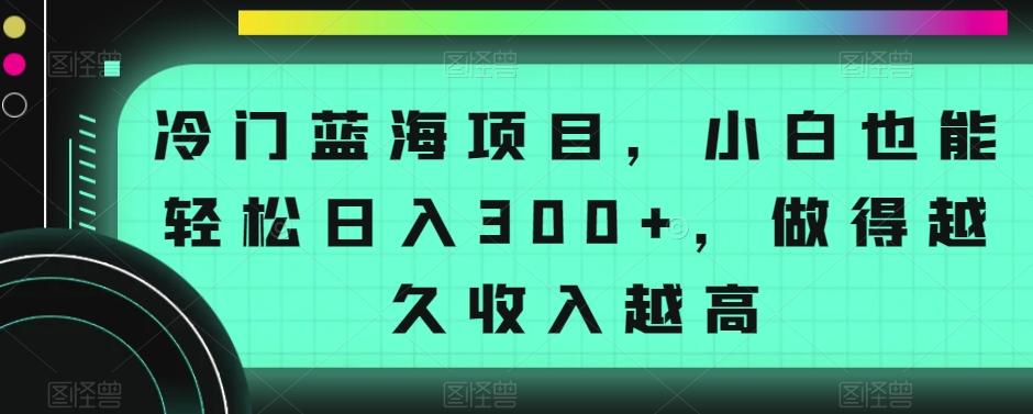 冷门蓝海项目，小白也能轻松日入300+，做得越久收入越高|云雀资源分享