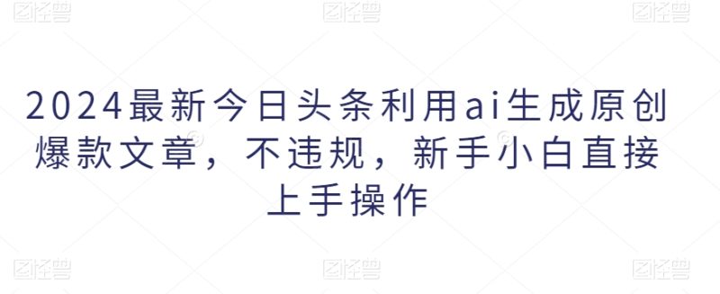 2024最新今日头条利用ai生成原创爆款文章,不违规,新手小白直接上手操作|云雀资源分享
