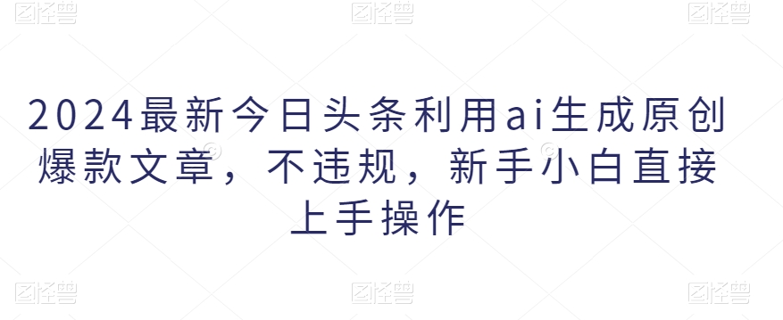 2024最新今日头条利用ai生成原创爆款文章，不违规，新手小白直接上手操作|云雀资源分享