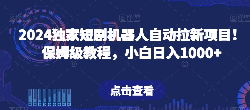 2024独家短剧机器人自动拉新项目！保姆级教程，小白日入1000+|云雀资源分享