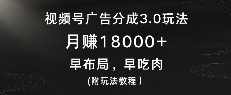 视频号广告分成3.0玩法，月赚18000+，早布局，早吃肉(附玩法教程）|云雀资源分享