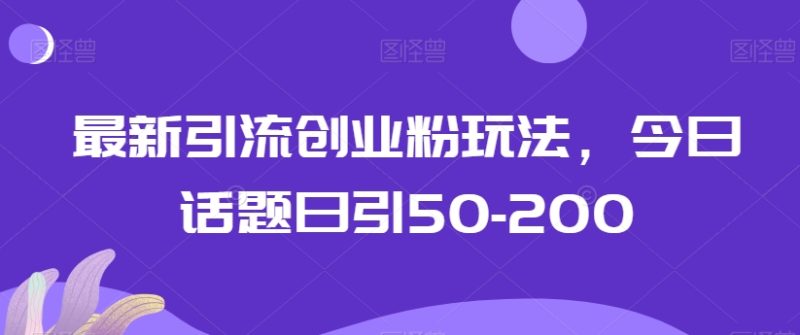 最新引流创业粉玩法,今日话题日引50-200|云雀资源分享