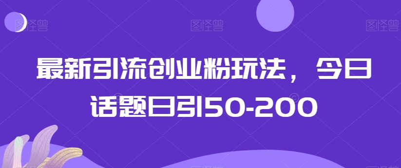 最新引流创业粉玩法，今日话题日引50-200|云雀资源分享