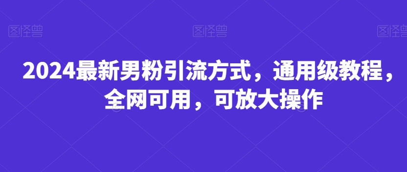 2024最新男粉引流方式，通用级教程，全网可用，可放大操作|云雀资源分享
