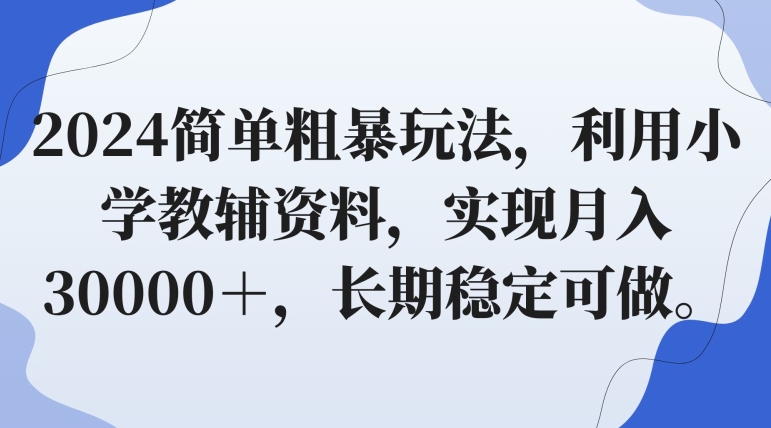 2024简单粗暴玩法，利用小学教辅资料，实现月入30000＋，长期稳定可做|云雀资源分享