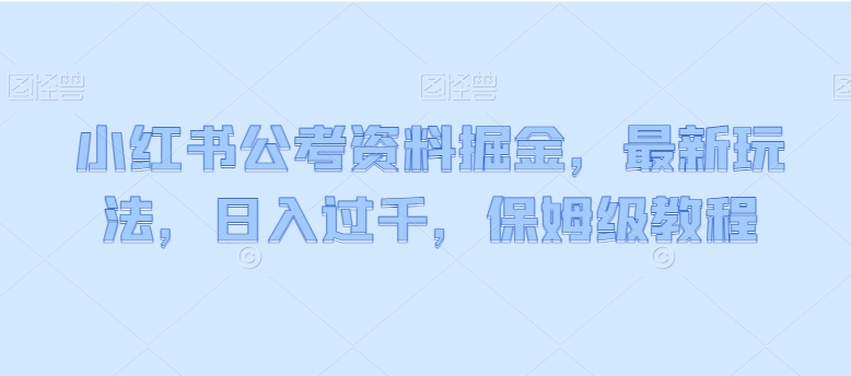 小红书公考资料掘金，最新玩法，日入过千，保姆级教程|云雀资源分享