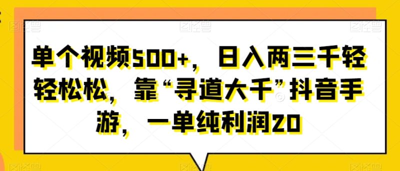 单个视频500+，日入两三千轻轻松松，靠“寻道大千”抖音手游，一单纯利润20|云雀资源分享