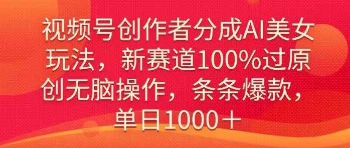 视频号创作者分成AI美女玩法，新赛道100%过原创无脑操作，条条爆款，单日1000＋|云雀资源分享