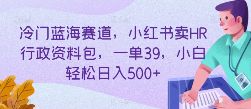 冷门蓝海赛道，小红书卖HR行政资料包，一单39，小白轻松日入500+|云雀资源分享