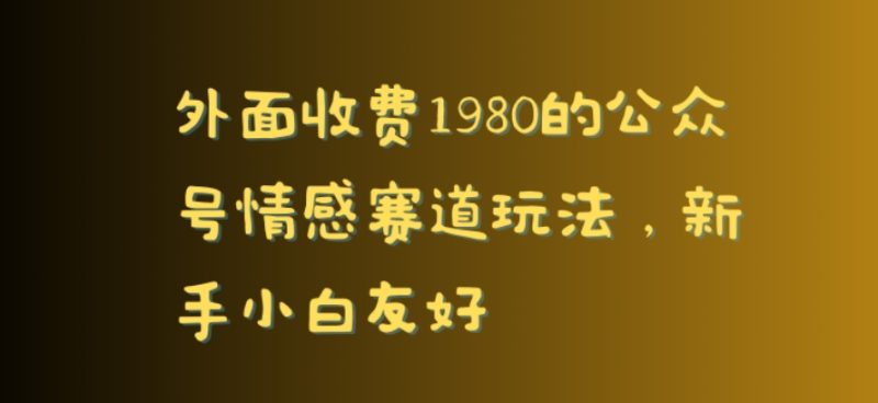 外面收费1980的公众号情感赛道玩法，新手小白友好|云雀资源分享