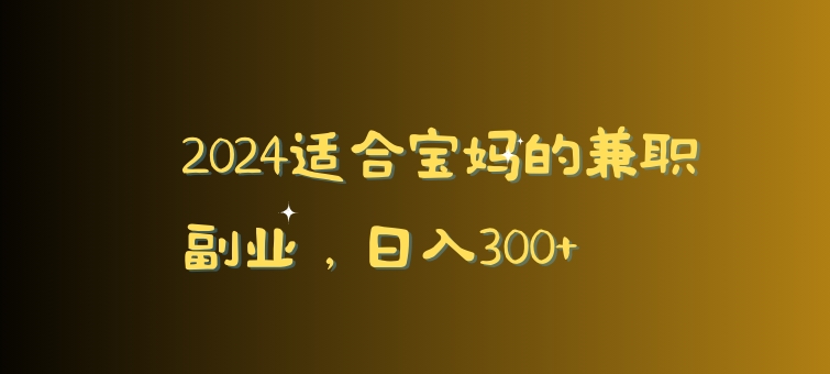 2024适合宝妈的兼职副业，日入300+|云雀资源分享