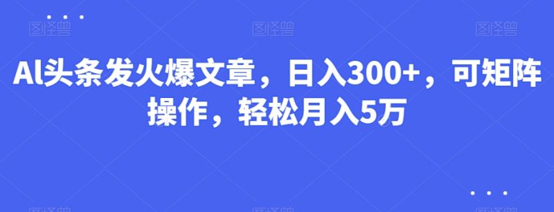 Al头条发火爆文章,日入300+,可矩阵操作,轻松月入5万|云雀资源分享