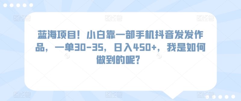 蓝海项目！小白靠一部手机抖音发发作品，一单30-35，日入450+，我是如何做到的呢？|云雀资源分享