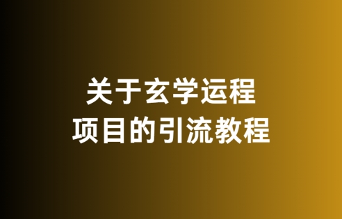 关于玄学运程项目的引流教程，无违规，亲测有效|云雀资源分享