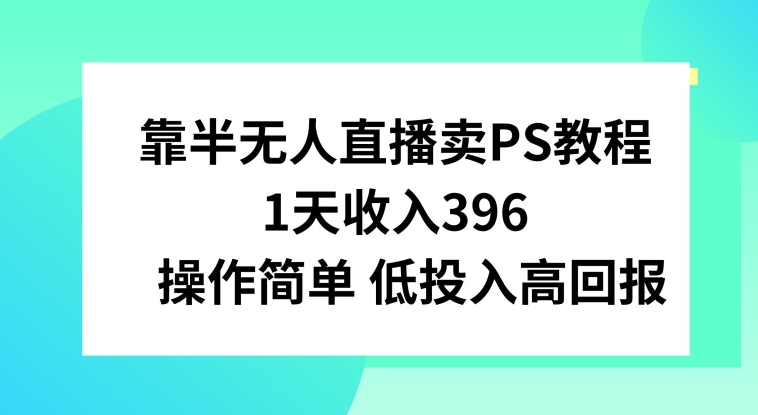 靠半无人直播卖PS教程，1天收入300+，操作简单|云雀资源分享