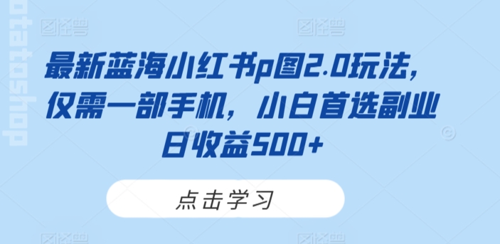 最新蓝海小红书p图2.0玩法，仅需一部手机，小白首选副业日收益500+|云雀资源分享
