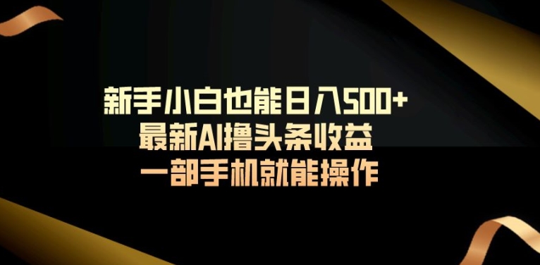 新手小白也能日入500+最新AI撸头条收益一部手机就能操作|云雀资源分享