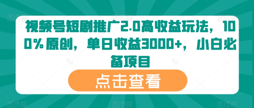 视频号短剧推广2.0高收益玩法，100%原创，单日收益3000+，小白必备项目|云雀资源分享