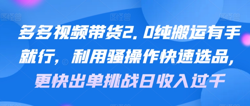 多多视频带货2.0纯搬运有手就行，利用骚操作快速选品，更快出单挑战日收入过千，可放大，多账户收益更|云雀资源分享