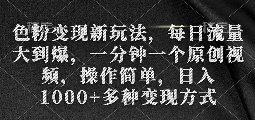 色粉变现新玩法，每日流量大到爆，一分钟一个原创视频，操作简单，日入1000+多种变现方式|云雀资源分享