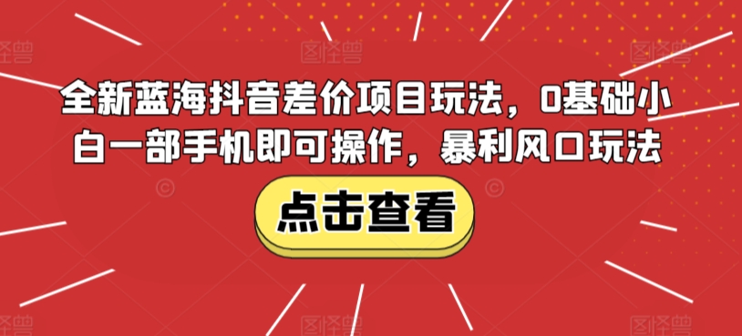 全新蓝海抖音差价项目玩法，0基础小白一部手机即可操作，暴利风口玩法|云雀资源分享