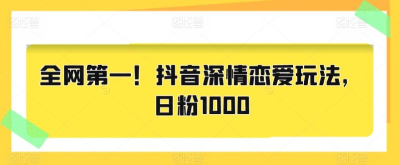 全网第一!抖音深情恋爱玩法,日粉1000|云雀资源分享