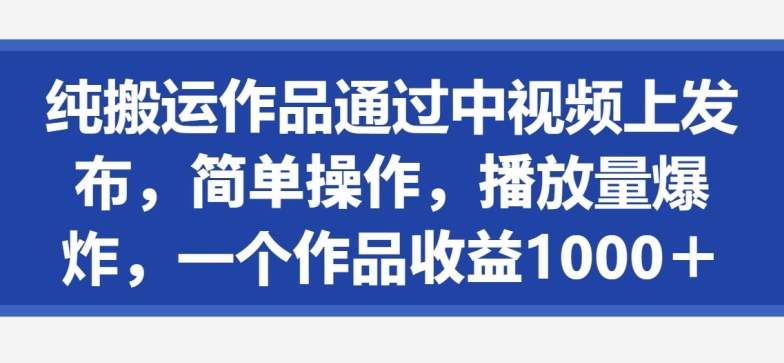 纯搬运作品通过中视频上发布，简单操作，播放量爆炸，一个作品收益1000＋|云雀资源分享