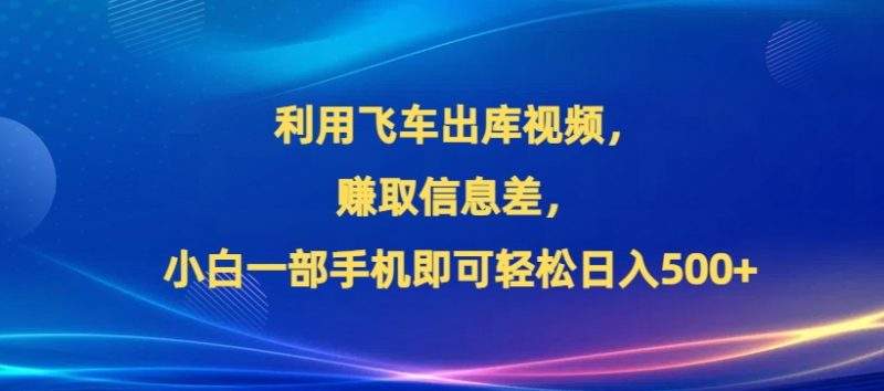 利用飞车出库视频，赚取信息差，小白一部手机即可轻松日入500+|云雀资源分享