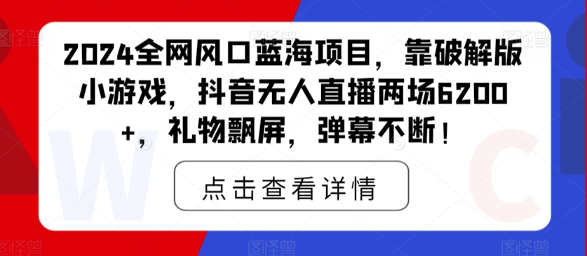 2024全网风口蓝海项目，靠破解版小游戏，抖音无人直播两场6200+，礼物飘屏，弹幕不断！|云雀资源分享