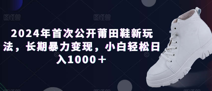 2024年首次公开莆田鞋新玩法，长期暴力变现，小白轻松日入1000＋|云雀资源分享