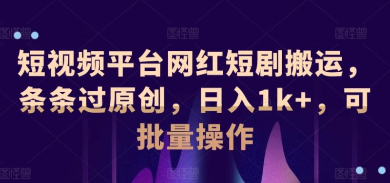 短视频平台网红短剧搬运，条条过原创，日入1k+，可批量操作|云雀资源分享