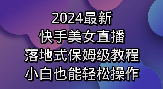 2024最新，快手美女直播，落地式保姆级教程，小白也能轻松操作|云雀资源分享