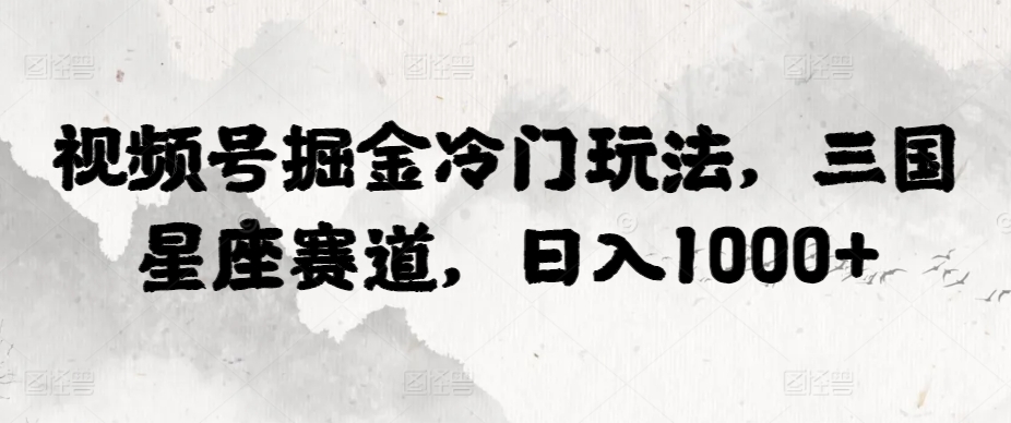 视频号掘金冷门玩法，三国星座赛道，日入1000+|云雀资源分享