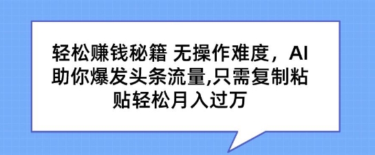 轻松赚钱秘籍，无操作难度，AI助你爆发头条流量，只需复制粘贴轻松月入过万|云雀资源分享