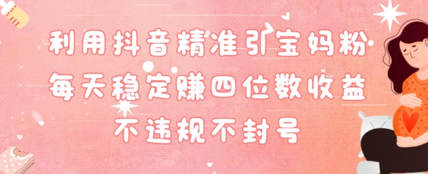 抖音精准引流宝妈粉每天变现四位数利润不违规不封号|云雀资源分享
